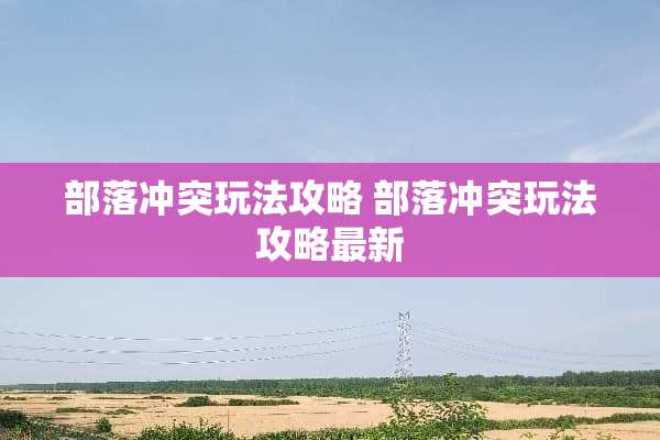 部落冲突玩法攻略 部落冲突玩法攻略最新 部落冲突玩法攻略 部落冲突玩法攻略最新