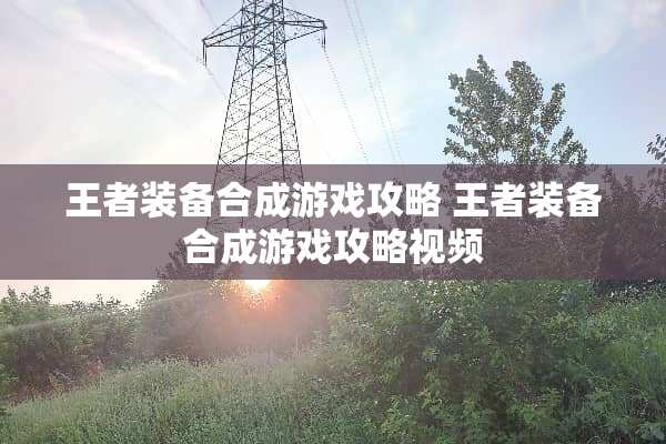 王者装备合成游戏攻略 王者装备合成游戏攻略视频