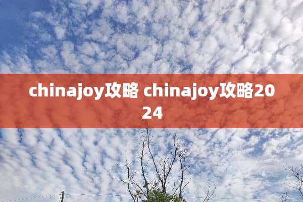 chinajoy攻略 chinajoy攻略2024 chinajoy攻略 chinajoy攻略2024