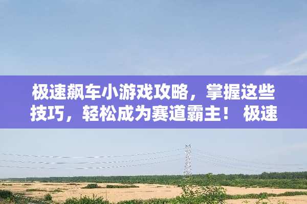 极速飙车小游戏攻略,掌握这些技巧,轻松成为赛道霸主! 极速飙车小游戏攻略 极速飙车小游戏攻略,掌握这些技巧,轻松成为赛道霸主! 极速飙车小游戏攻略