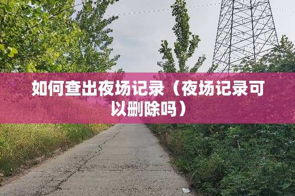 如何查出夜场记录(夜场记录可以删除吗) 如何查出夜场记录(夜场记录可以删除吗)