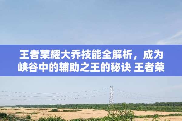 王者荣耀大乔技能全解析,成为峡谷中的辅助之王的秘诀 王者荣耀大乔技能介绍 王者荣耀大乔技能全解析,成为峡谷中的辅助之王的秘诀 王者荣耀大乔技能介绍