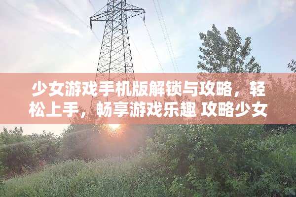 少女游戏手机版解锁与攻略,轻松上手,畅享游戏乐趣 攻略少女游戏手机版** 少女游戏手机版解锁与攻略,轻松上手,畅享游戏乐趣 攻略少女游戏手机版**