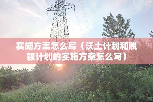 实施方案怎么写(沃土计划和脱颖计划的实施方案怎么写) 实施方案怎么写(沃土计划和脱颖计划的实施方案怎么写)