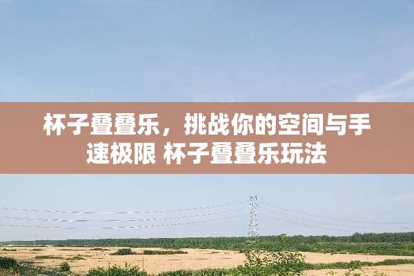 杯子叠叠乐,挑战你的空间与手速极限 杯子叠叠乐玩法 杯子叠叠乐,挑战你的空间与手速极限 杯子叠叠乐玩法