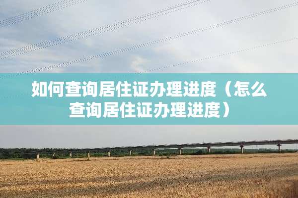 如何查询居住证办理进度(怎么查询居住证办理进度) 如何查询居住证办理进度(怎么查询居住证办理进度)