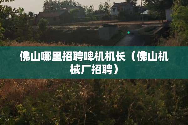佛山哪里招聘啤机机长(佛山机械厂招聘) 佛山哪里招聘啤机机长(佛山机械厂招聘)