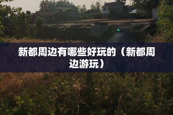 新都周边有哪些好玩的(新都周边游玩) 新都周边有哪些好玩的(新都周边游玩)