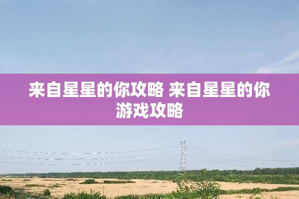 来自星星的你攻略 来自星星的你游戏攻略