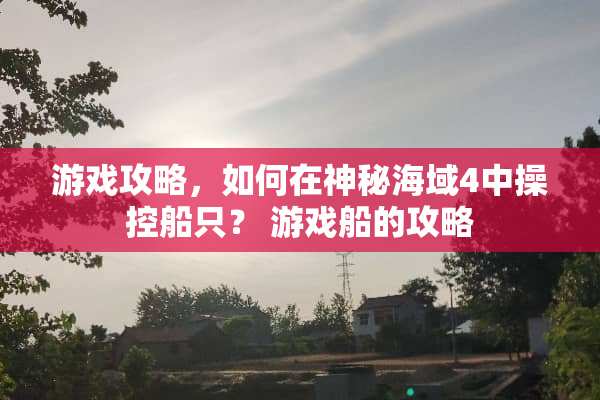 游戏攻略,如何在神秘海域4中操控船只? 游戏船的攻略 游戏攻略,如何在神秘海域4中操控船只? 游戏船的攻略
