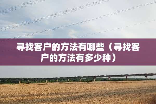 寻找客户的方法有哪些（寻找客户的方法有多少种）