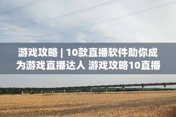 游戏攻略| 10款直播软件助你成为游戏直播达人 游戏攻略10直播软件