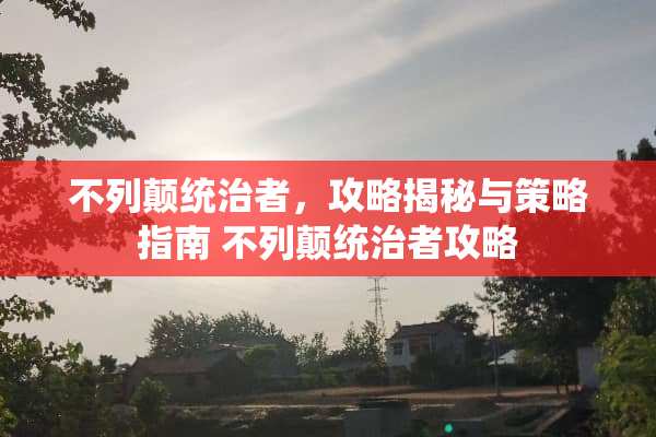 不列颠统治者,攻略揭秘与策略指南 不列颠统治者攻略 不列颠统治者,攻略揭秘与策略指南 不列颠统治者攻略