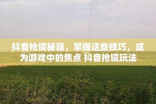 抖音抢镜秘籍，掌握这些技巧，成为游戏中的焦点 抖音抢镜玩法