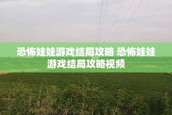 恐怖娃娃游戏结局攻略 恐怖娃娃游戏结局攻略视频