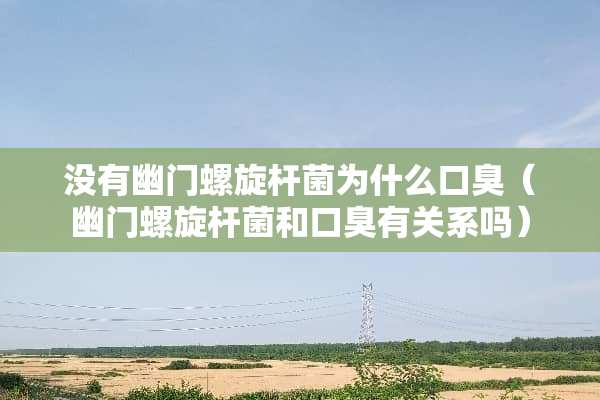 没有幽门螺旋杆菌为什么口臭(幽门螺旋杆菌和口臭有关系吗) 没有幽门螺旋杆菌为什么口臭(幽门螺旋杆菌和口臭有关系吗)