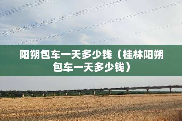 阳朔包车一天多少钱（桂林阳朔包车一天多少钱）