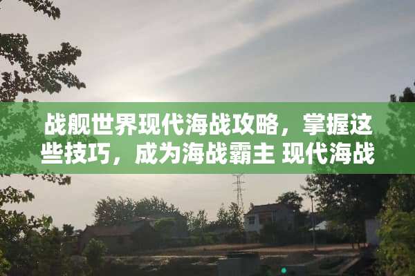战舰世界现代海战攻略，掌握这些技巧，成为海战霸主 现代海战攻略