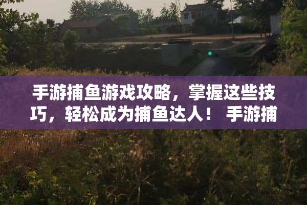 手游捕鱼游戏攻略，掌握这些技巧，轻松成为捕鱼达人！ 手游捕鱼游戏攻略