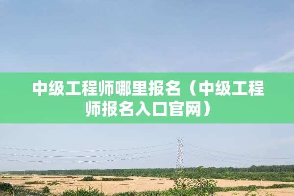 中级工程师哪里报名（中级工程师报名入口官网）
