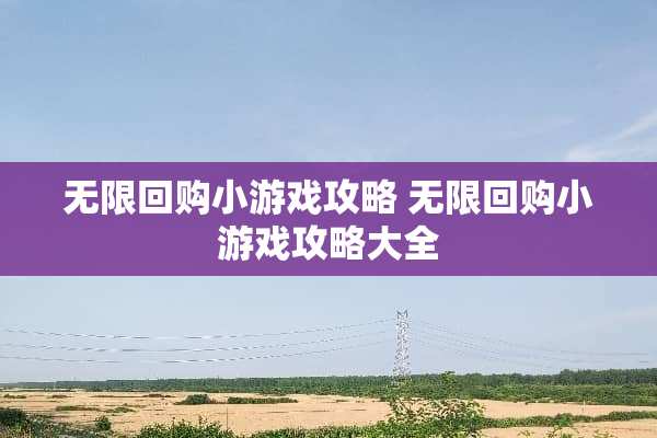 无限回购小游戏攻略 无限回购小游戏攻略大全