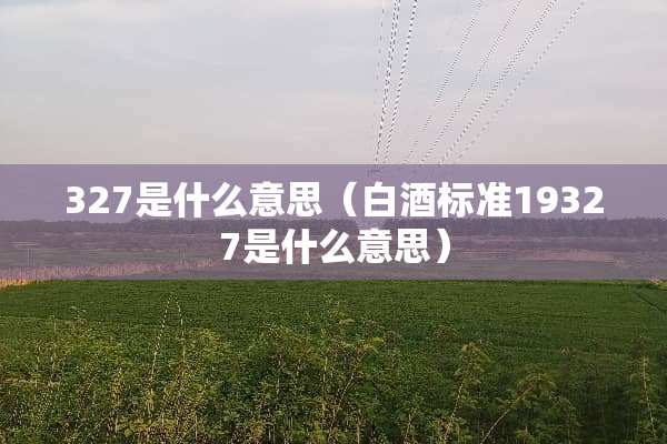 327是什么意思(白酒标准19327是什么意思) 327是什么意思(白酒标准19327是什么意思)