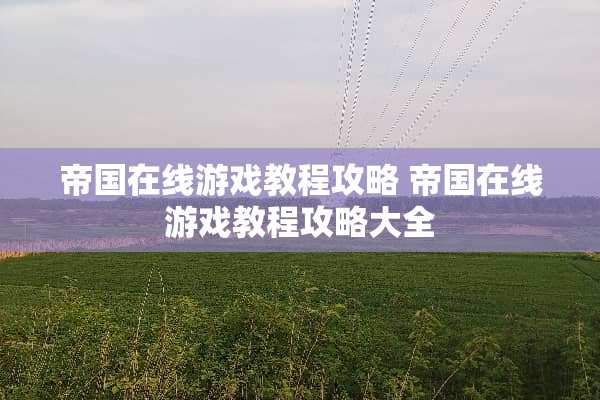 帝国在线游戏教程攻略 帝国在线游戏教程攻略大全 帝国在线游戏教程攻略 帝国在线游戏教程攻略大全