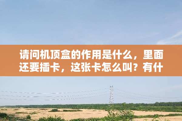 请问机顶盒的作用是什么，里面还要插卡，这张卡怎么叫？有什么作用？谢谢回答？