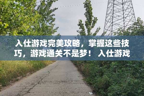 入仕游戏完美攻略,掌握这些技巧,游戏通关不是梦! 入仕游戏完美攻略 入仕游戏完美攻略,掌握这些技巧,游戏通关不是梦! 入仕游戏完美攻略