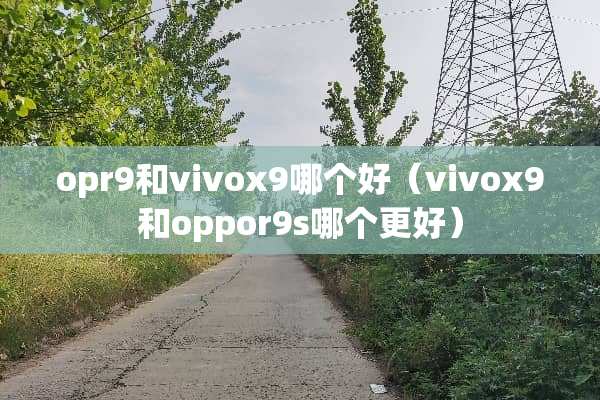 opr9和vivox9哪个好（vivox9和oppor9s哪个更好）