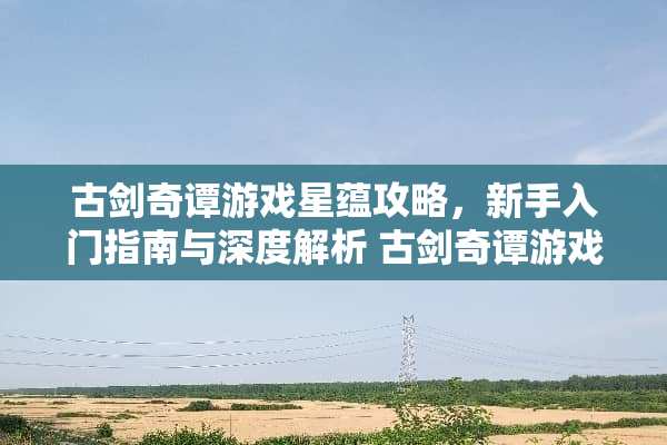 古剑奇谭游戏星蕴攻略，新手入门指南与深度解析 古剑奇谭游戏星蕴攻略