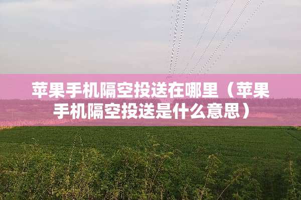 苹果手机隔空投送在哪里（苹果手机隔空投送是什么意思）