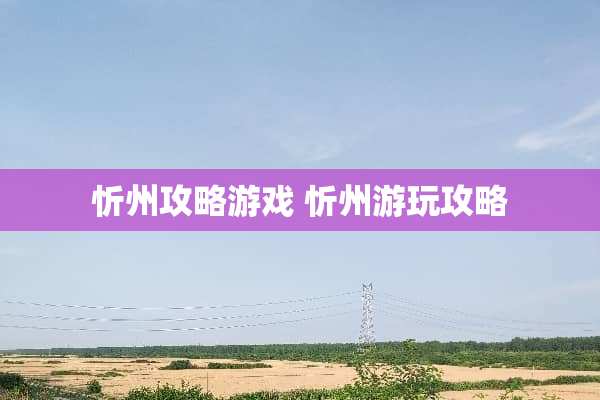 忻州攻略游戏 忻州游玩攻略 忻州攻略游戏 忻州游玩攻略