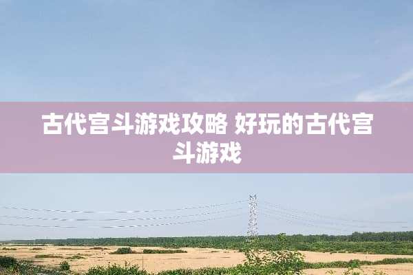古代宫斗游戏攻略 好玩的古代宫斗游戏