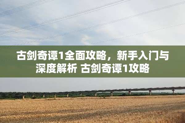 古剑奇谭1全面攻略,新手入门与深度解析 古剑奇谭1攻略 古剑奇谭1全面攻略,新手入门与深度解析 古剑奇谭1攻略