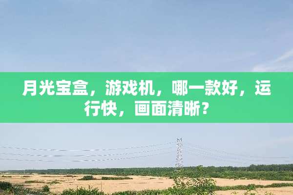 月光宝盒，游戏机，哪一款好，运行快，画面清晰？