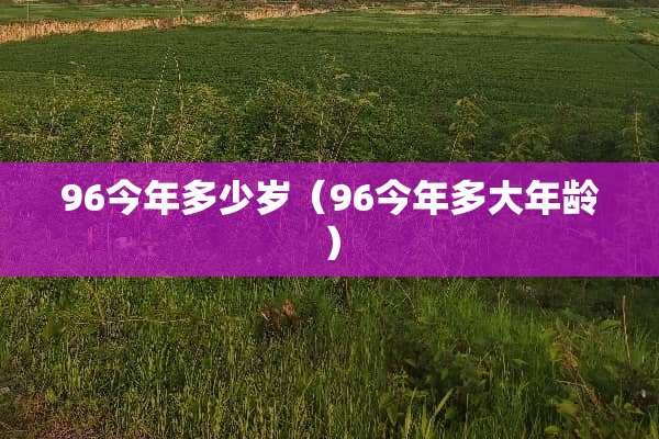 96今年多少岁（96今年多大年龄）