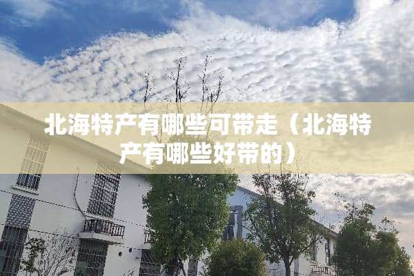 北海特产有哪些可带走（北海特产有哪些好带的）