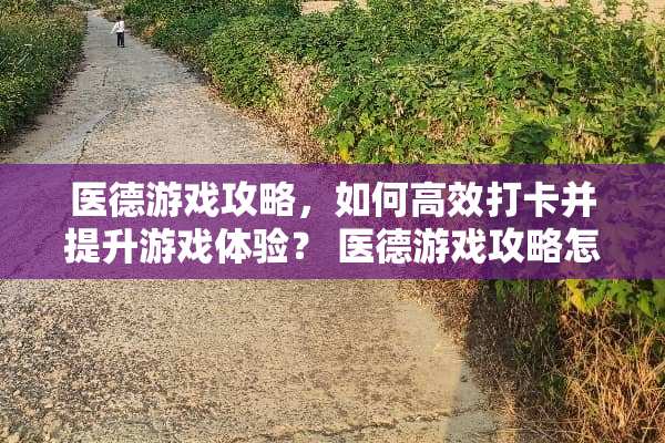 医德游戏攻略，如何高效打卡并提升游戏体验？ 医德游戏攻略怎么打卡啊