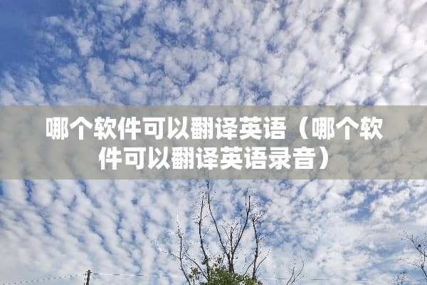 哪个软件可以翻译英语(哪个软件可以翻译英语录音) 哪个软件可以翻译英语(哪个软件可以翻译英语录音)