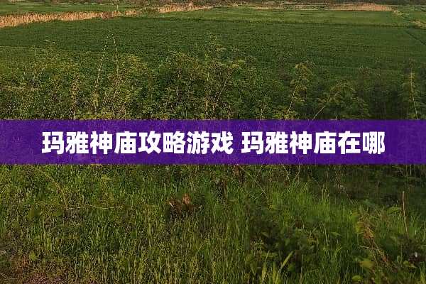 玛雅神庙攻略游戏 玛雅神庙在哪 玛雅神庙攻略游戏 玛雅神庙在哪