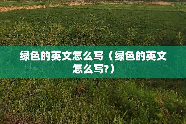 绿色的英文怎么写(绿色的英文怎么写?) 绿色的英文怎么写(绿色的英文怎么写?)