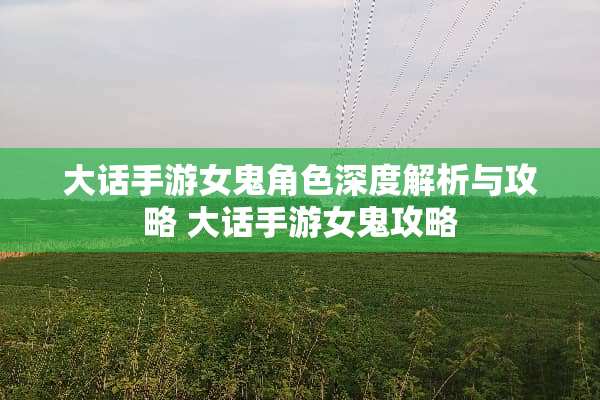 大话手游女鬼角色深度解析与攻略 大话手游女鬼攻略