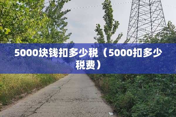 5000块钱扣多少税(5000扣多少税费) 5000块钱扣多少税(5000扣多少税费)