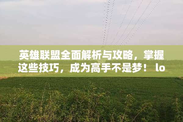 英雄联盟全面解析与攻略，掌握这些技巧，成为高手不是梦！ lol全攻略