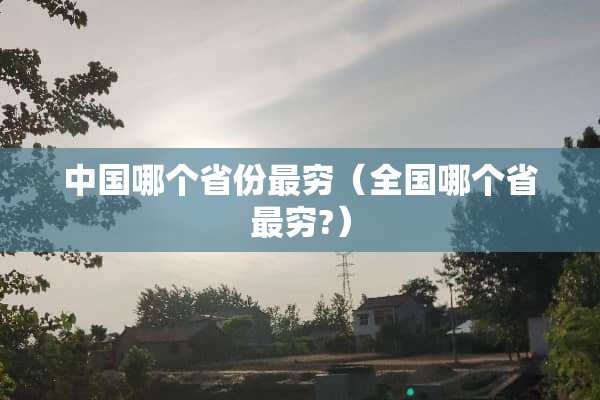 中国哪个省份最穷(全国哪个省最穷?) 中国哪个省份最穷(全国哪个省最穷?)