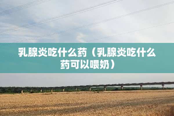 *腺炎吃什么药(*腺炎吃什么药可以喂奶) *腺炎吃什么药(*腺炎吃什么药可以喂奶)