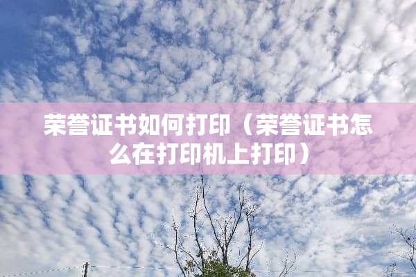 荣誉证书如何打印(荣誉证书怎么在打印机上打印) 荣誉证书如何打印(荣誉证书怎么在打印机上打印)