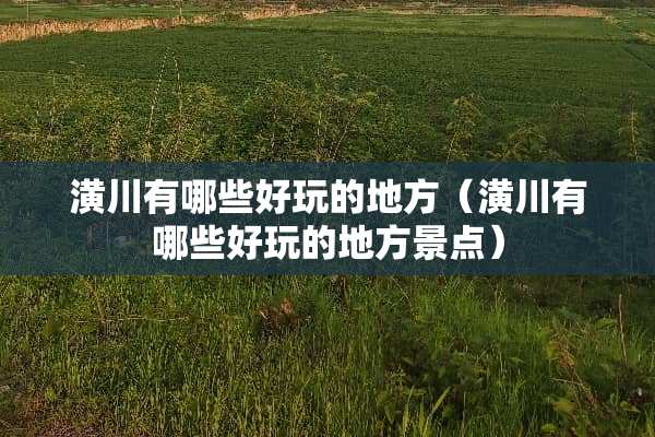 潢川有哪些好玩的地方(潢川有哪些好玩的地方景点) 潢川有哪些好玩的地方(潢川有哪些好玩的地方景点)