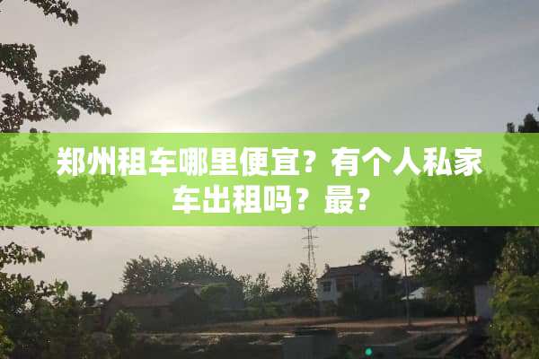 郑州租车哪里便宜？有个人私家车出租吗？最？